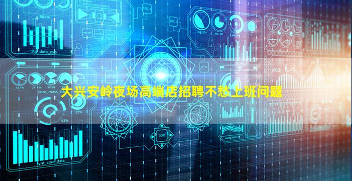 大兴安岭夜场高端店招聘不愁上班问题
